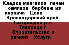 Кладка мангалов, печей, каминов, барбекю из кирпича › Цена ­ 20 000 - Краснодарский край, Тихорецкий р-н, Тихорецк г. Строительство и ремонт » Услуги   